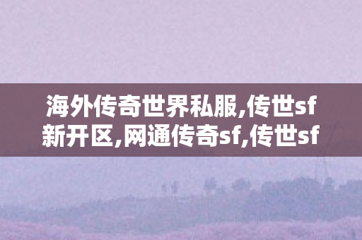 海外传奇世界私服,传世sf新开区,网通传奇sf,传世sf新开区
