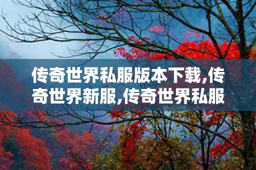 传奇世界私服版本下载,传奇世界新服,传奇世界私服网站发布网,传奇世界新服