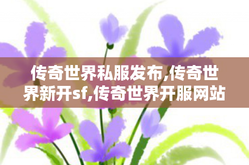 传奇世界私服发布,传奇世界新开sf,传奇世界开服网站,传奇世界新开sf