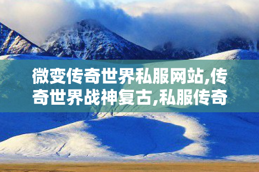 微变传奇世界私服网站,传奇世界战神复古,私服传奇世界,传奇世界战神复古