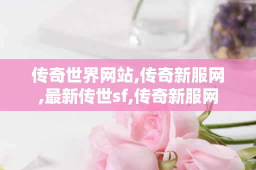 传奇世界网站,传奇新服网,最新传世sf,传奇新服网