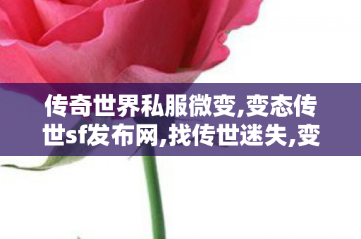 传奇世界私服微变,变态传世sf发布网,找传世迷失,变态传世sf发布网
