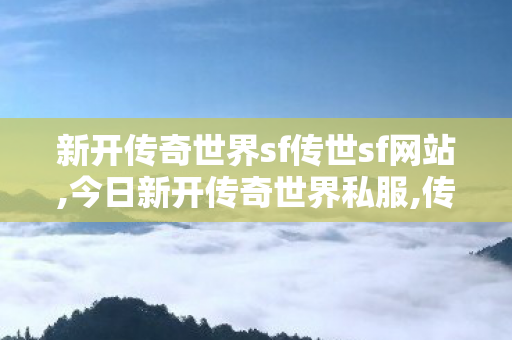 新开传奇世界sf传世sf网站,今日新开传奇世界私服,传奇世界新开服的网站,今日新开传奇世界私服