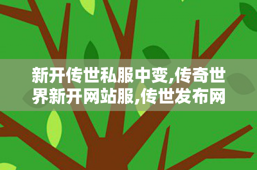 新开传世私服中变,传奇世界新开网站服,传世发布网,传奇世界新开网站服