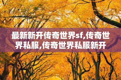 最新新开传奇世界sf,传奇世界私服,传奇世界私服新开,传奇世界私服