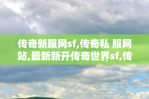 传奇新服网sf,传奇私 服网站,最新新开传奇世界sf,传奇私 服网站