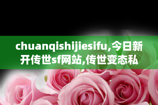 chuanqishijiesifu,今日新开传世sf网站,传世变态私服,今日新开传世sf网站