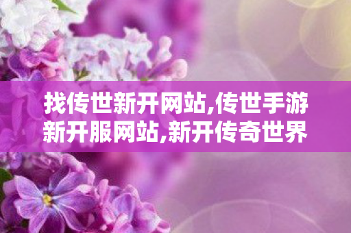 找传世新开网站,传世手游新开服网站,新开传奇世界,传世手游新开服网站