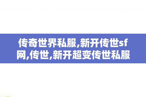 传奇世界私服,新开传世sf网,传世,新开超变传世私服,传世