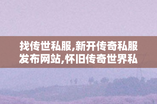 找传世私服,新开传奇私服发布网站,怀旧传奇世界私服,新开传奇私服发布网站