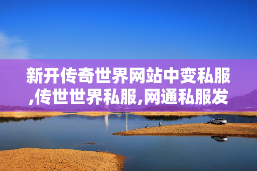 新开传奇世界网站中变私服,传世世界私服,网通私服发布网,传世世界私服