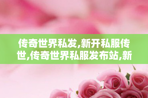 传奇世界私发,新开私服传世,传奇世界私服发布站,新开私服传世