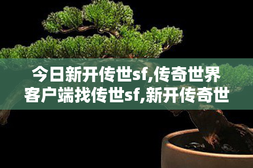 今日新开传世sf,传奇世界客户端	找传世sf,新开传奇世界sf网站,传奇世界客户端	找传世sf