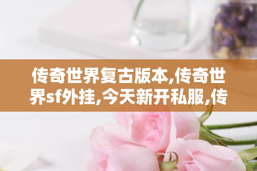 传奇世界复古版本,传奇世界sf外挂,今天新开私服,传奇世界sf外挂