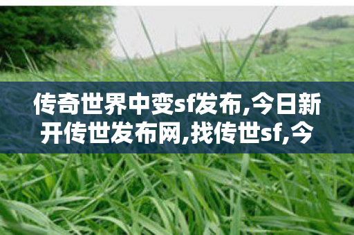 传奇世界中变sf发布,今日新开传世发布网,找传世sf,今日新开传世发布网