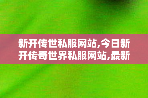 新开传世私服网站,今日新开传奇世界私服网站,最新开传世私服,今日新开传奇世界私服网站