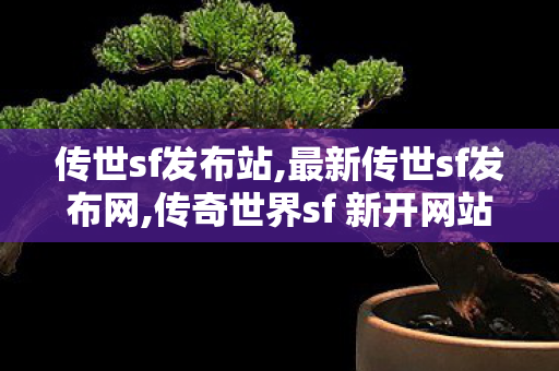 传世sf发布站,最新传世sf发布网,传奇世界sf 新开网站,最新传世sf发布网