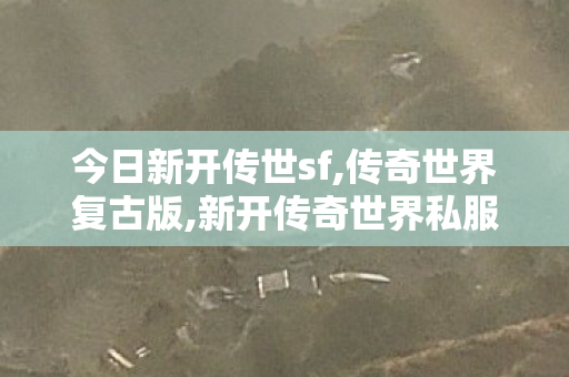 今日新开传世sf,传奇世界复古版,新开传奇世界私服网站,传奇世界复古版