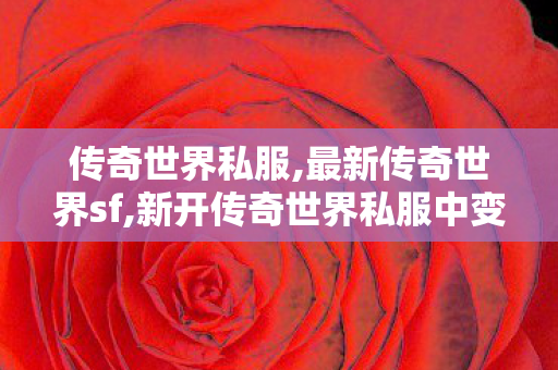 传奇世界私服,最新传奇世界sf,新开传奇世界私服中变,最新传世私服,新开传奇世界私服中变
