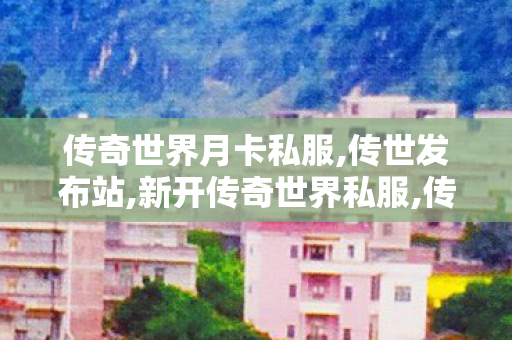 传奇世界月卡私服,传世发布站,新开传奇世界私服,传世发布站