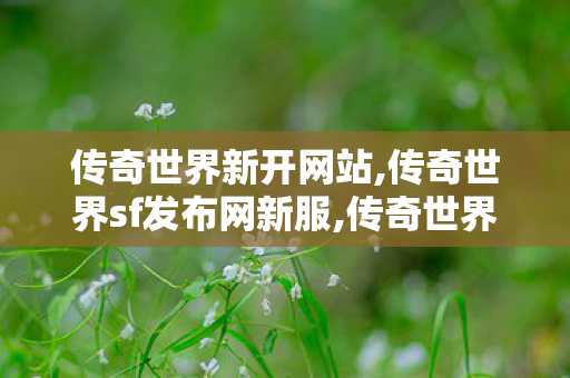 传奇世界新开网站,传奇世界sf发布网新服,传奇世界开服网站,传奇世界sf发布网新服
