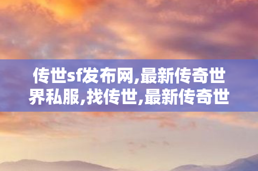 传世sf发布网,最新传奇世界私服,找传世,最新传奇世界私服