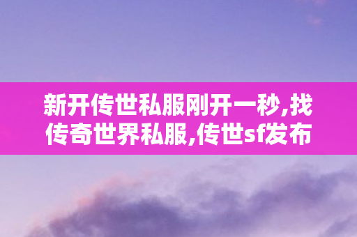 新开传世私服刚开一秒,找传奇世界私服,传世sf发布网站,找传奇世界私服