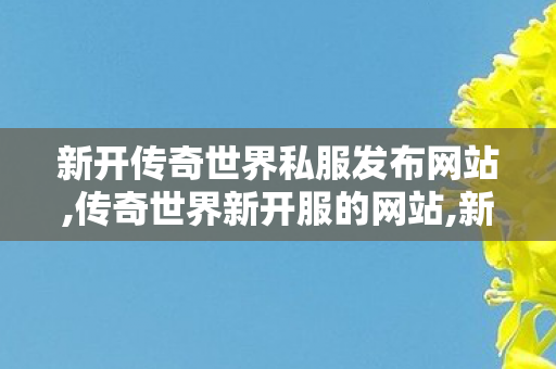 新开传奇世界私服发布网站,传奇世界新开服的网站,新开传奇世界网站发布网,传奇世界新开服的网站