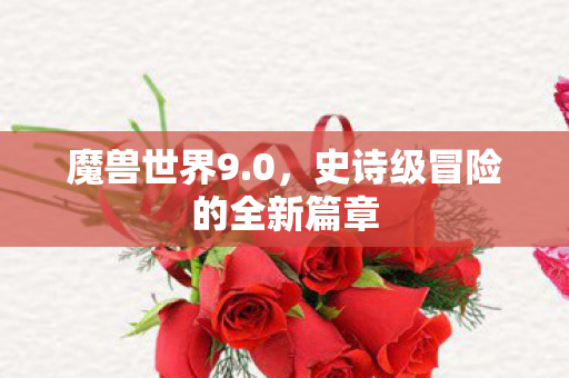 魔兽世界9.0，史诗级冒险的全新篇章