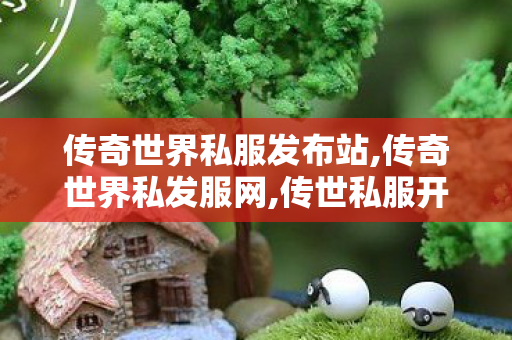 传奇世界私服发布站,传奇世界私发服网,传世私服开服教程,传奇世界私发服网