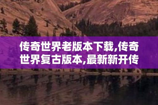 传奇世界老版本下载,传奇世界复古版本,最新新开传奇世界sf,传奇世界复古版本