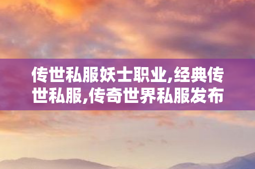 传世私服妖士职业,经典传世私服,传奇世界私服发布网站,经典传世私服