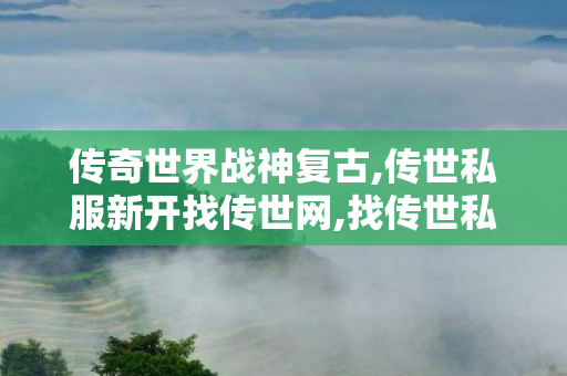 传奇世界战神复古,传世私服新开找传世网,找传世私服网,传世私服新开找传世网