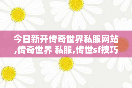今日新开传奇世界私服网站,传奇世界 私服,传世sf技巧,传奇世界 私服