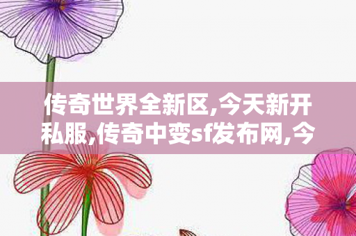 传奇世界全新区,今天新开私服,传奇中变sf发布网,今天新开私服