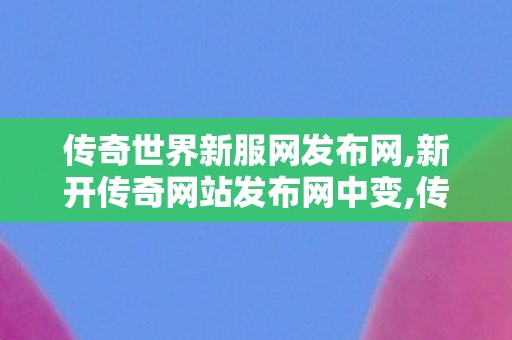 传奇世界新服网发布网,新开传奇网站发布网中变,传奇中变网,新开传奇网站发布网中变