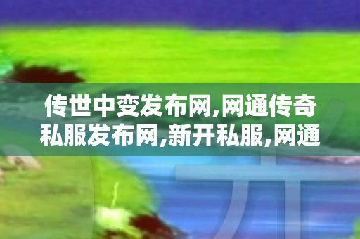 传世中变发布网,网通传奇私服发布网,新开私服,网通传奇私服发布网