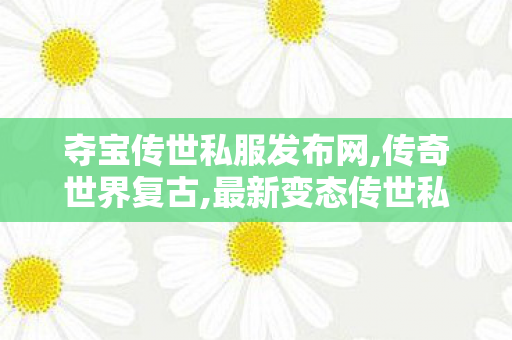 夺宝传世私服发布网,传奇世界复古,最新变态传世私服,传奇世界复古