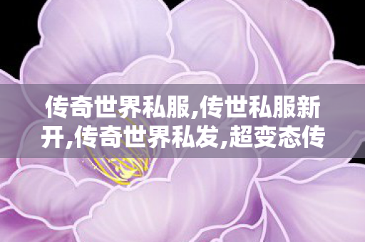 传奇世界私服,传世私服新开,传奇世界私发,超变态传奇私发服,传奇世界私发