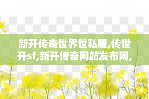 新开传奇世界世私服,传世开sf,新开传奇网站发布网,传世开sf