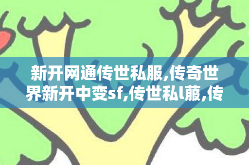 新开网通传世私服,传奇世界新开中变sf,传世私l菔,传奇世界新开中变sf