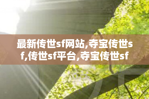 最新传世sf网站,夺宝传世sf,传世sf平台,夺宝传世sf
