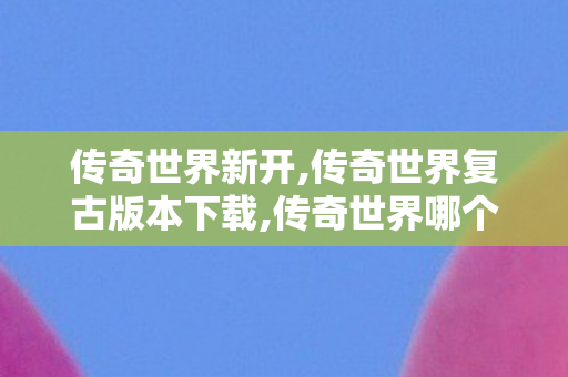 传奇世界新开,传奇世界复古版本下载,传奇世界哪个版本好玩,传奇世界复古版本下载
