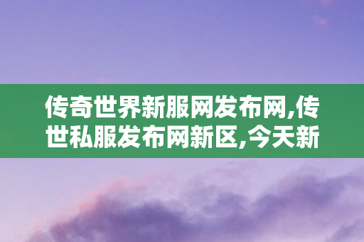 传奇世界新服网发布网,传世私服发布网新区,今天新开传奇世界私服,传世私服发布网新区