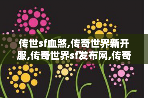 传世sf血煞,传奇世界新开服,传奇世界sf发布网,传奇世界新开服