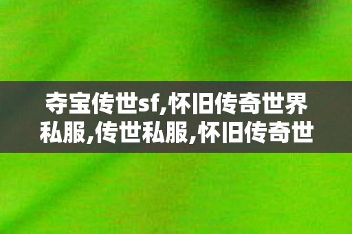 夺宝传世sf,怀旧传奇世界私服,传世私服,怀旧传奇世界私服