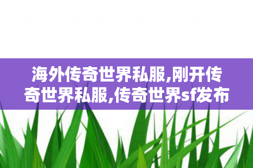 海外传奇世界私服,刚开传奇世界私服,传奇世界sf发布网,刚开传奇世界私服