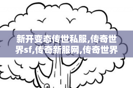 新开变态传世私服,传奇世界sf,传奇新服网,传奇世界sf