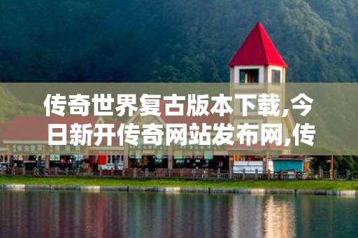 传奇世界复古版本下载,今日新开传奇网站发布网,传奇世界私服,找新开传世私服,今日新开传奇网站发布网
