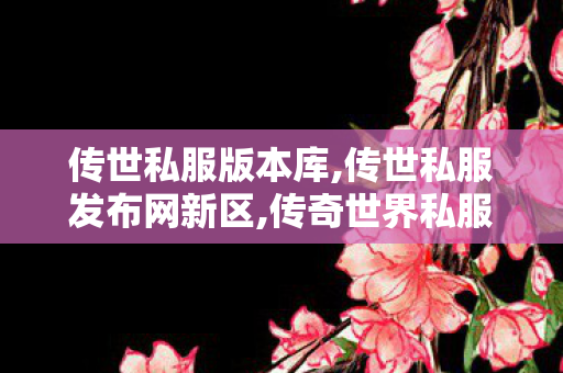 传世私服版本库,传世私服发布网新区,传奇世界私服,新开传世sf网,传世私服发布网新区